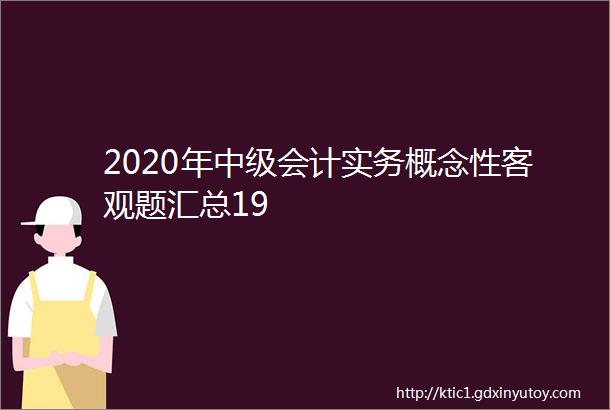 2020年中级会计实务概念性客观题汇总19